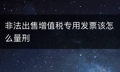 非法出售增值税专用发票该怎么量刑