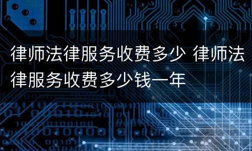 律师法律服务收费多少 律师法律服务收费多少钱一年