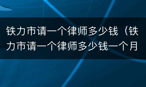 铁力市请一个律师多少钱（铁力市请一个律师多少钱一个月）