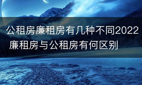 公租房廉租房有几种不同2022 廉租房与公租房有何区别