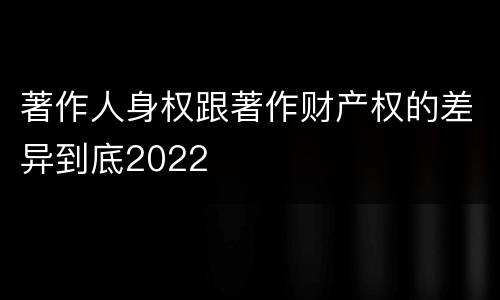 著作人身权跟著作财产权的差异到底2022