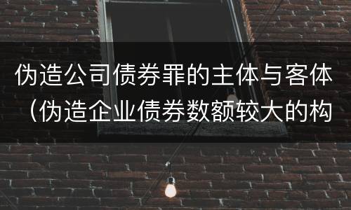 伪造公司债券罪的主体与客体（伪造企业债券数额较大的构成伪造金融票证罪）