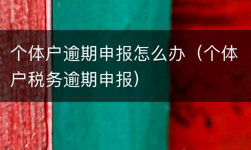 个体户逾期申报怎么办（个体户税务逾期申报）