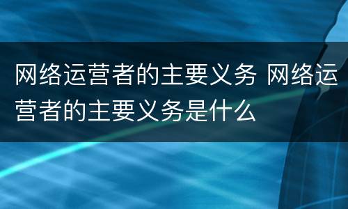 网络运营者的主要义务 网络运营者的主要义务是什么