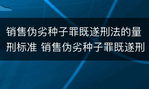 销售伪劣种子罪既遂刑法的量刑标准 销售伪劣种子罪既遂刑法的量刑标准是