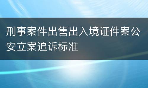 刑事案件出售出入境证件案公安立案追诉标准