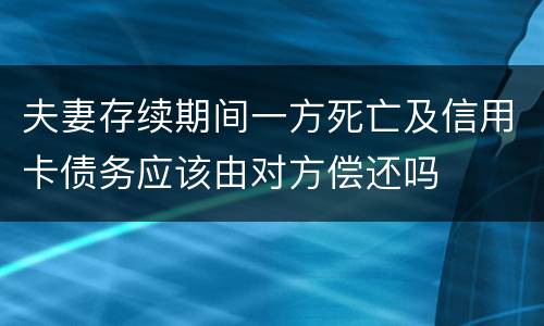 夫妻存续期间一方死亡及信用卡债务应该由对方偿还吗