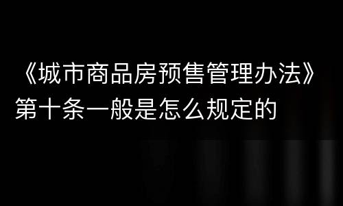 《城市商品房预售管理办法》第十条一般是怎么规定的