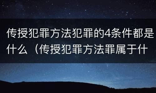 传授犯罪方法犯罪的4条件都是什么（传授犯罪方法罪属于什么犯罪类型）
