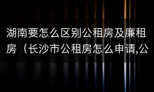 湖南要怎么区别公租房及廉租房（长沙市公租房怎么申请,公租房和廉租房的区别在哪里?）
