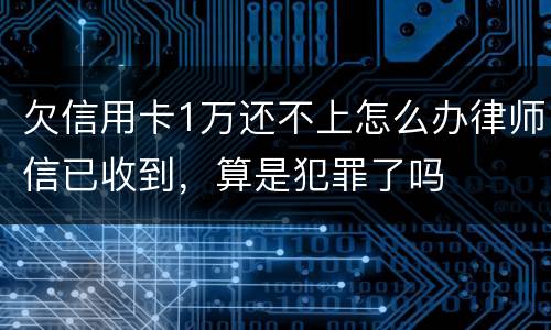 欠信用卡1万还不上怎么办律师信已收到，算是犯罪了吗