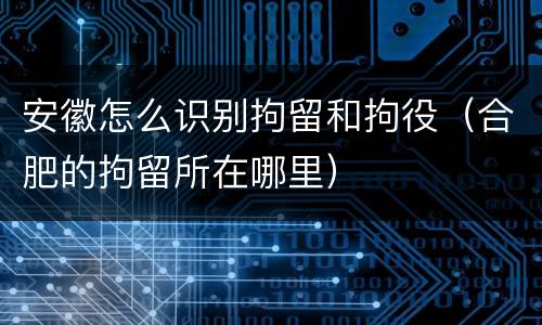 安徽怎么识别拘留和拘役（合肥的拘留所在哪里）