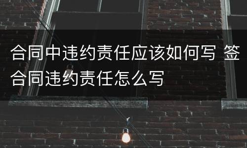 合同中违约责任应该如何写 签合同违约责任怎么写