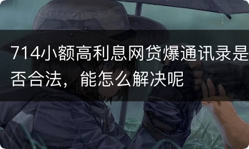 714小额高利息网贷爆通讯录是否合法，能怎么解决呢