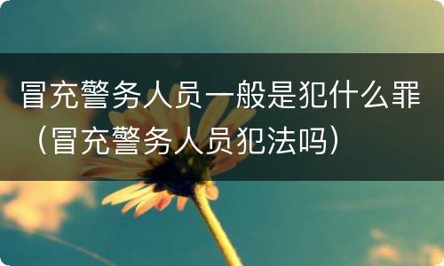 冒充警务人员一般是犯什么罪（冒充警务人员犯法吗）
