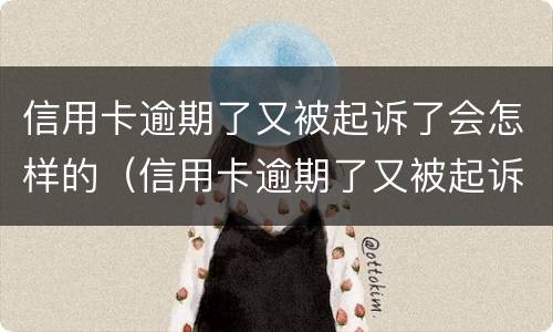 信用卡逾期了又被起诉了会怎样的（信用卡逾期了又被起诉了会怎样的后果）