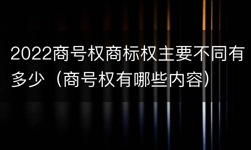 2022商号权商标权主要不同有多少（商号权有哪些内容）