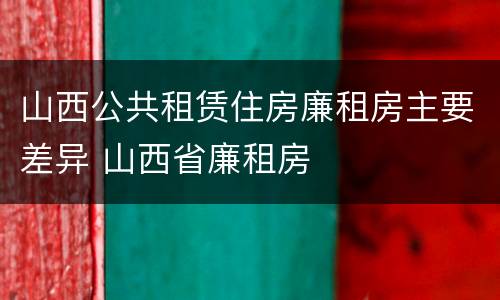 山西公共租赁住房廉租房主要差异 山西省廉租房