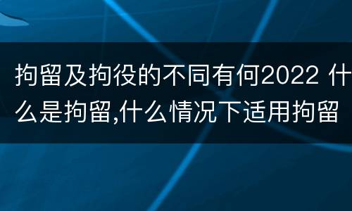 拘留及拘役的不同有何2022 什么是拘留,什么情况下适用拘留