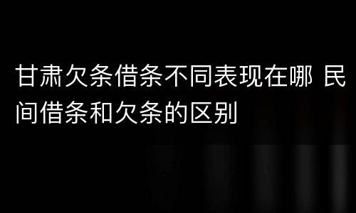 甘肃欠条借条不同表现在哪 民间借条和欠条的区别