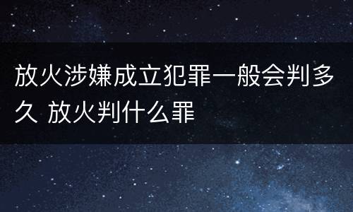 放火涉嫌成立犯罪一般会判多久 放火判什么罪
