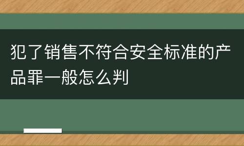 犯了销售不符合安全标准的产品罪一般怎么判