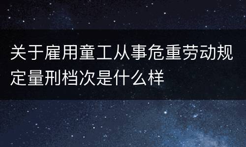 关于雇用童工从事危重劳动规定量刑档次是什么样