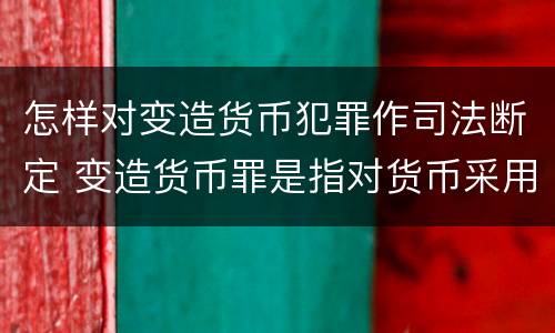 怎样对变造货币犯罪作司法断定 变造货币罪是指对货币采用什么等方法