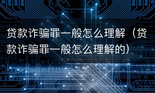 贷款诈骗罪一般怎么理解（贷款诈骗罪一般怎么理解的）