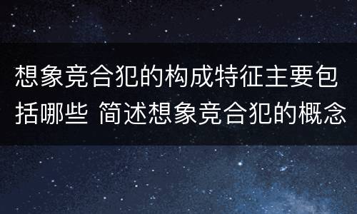 想象竞合犯的构成特征主要包括哪些 简述想象竞合犯的概念与特征