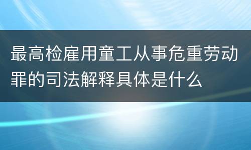 最高检雇用童工从事危重劳动罪的司法解释具体是什么