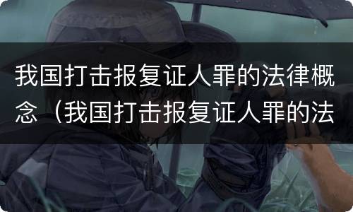 我国打击报复证人罪的法律概念（我国打击报复证人罪的法律概念是）