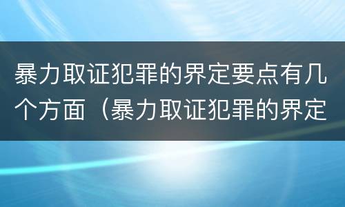 暴力取证犯罪的界定要点有几个方面（暴力取证犯罪的界定要点有几个方面的问题）