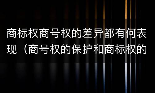 商标权商号权的差异都有何表现（商号权的保护和商标权的保护一样是全国性范围的）