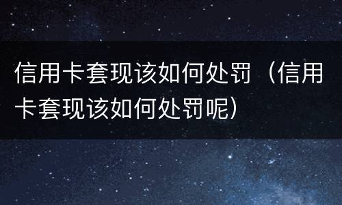 信用卡套现该如何处罚（信用卡套现该如何处罚呢）