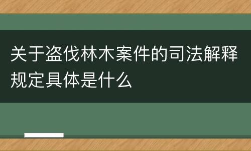 关于盗伐林木案件的司法解释规定具体是什么