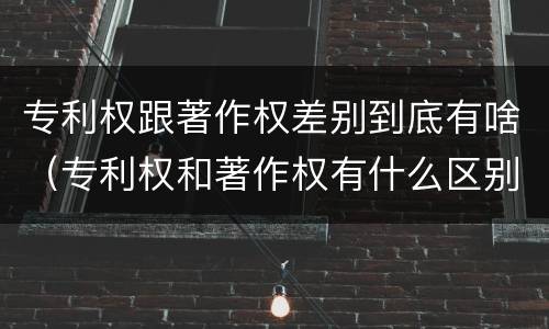 专利权跟著作权差别到底有啥（专利权和著作权有什么区别）