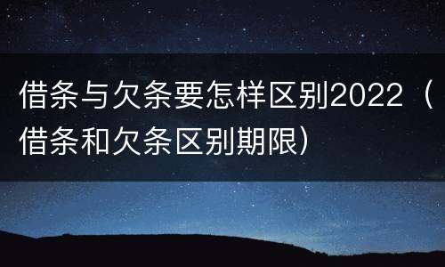 借条与欠条要怎样区别2022（借条和欠条区别期限）