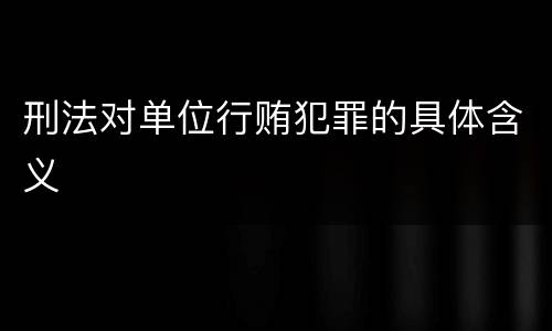 刑法对单位行贿犯罪的具体含义