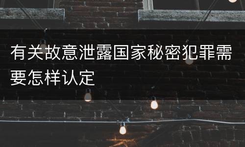 有关故意泄露国家秘密犯罪需要怎样认定