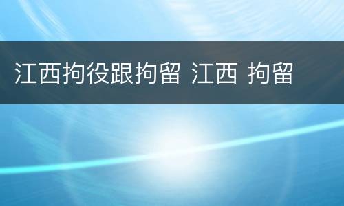 江西拘役跟拘留 江西 拘留