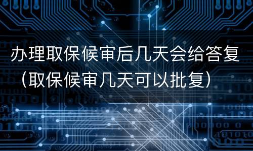办理取保候审后几天会给答复（取保候审几天可以批复）
