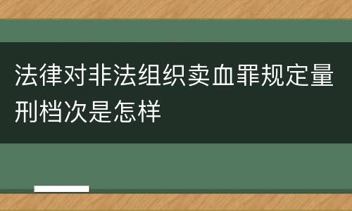 法律对非法组织卖血罪规定量刑档次是怎样