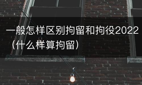 一般怎样区别拘留和拘役2022（什么样算拘留）