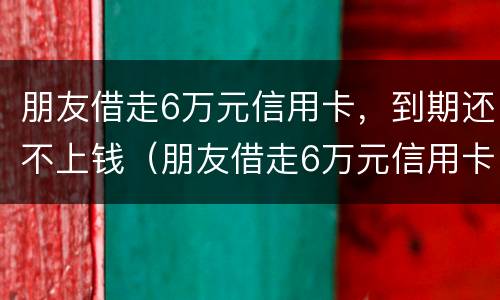 朋友借走6万元信用卡，到期还不上钱（朋友借走6万元信用卡,到期还不上钱了）