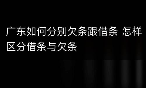 广东如何分别欠条跟借条 怎样区分借条与欠条
