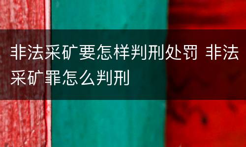 非法采矿要怎样判刑处罚 非法采矿罪怎么判刑
