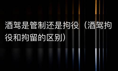 酒驾是管制还是拘役（酒驾拘役和拘留的区别）