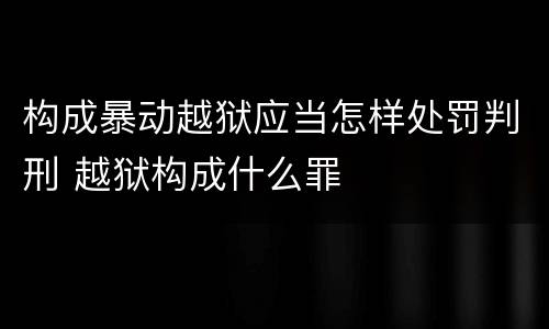 构成暴动越狱应当怎样处罚判刑 越狱构成什么罪