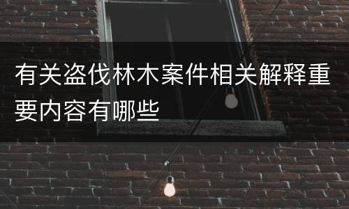 有关盗伐林木案件相关解释重要内容有哪些